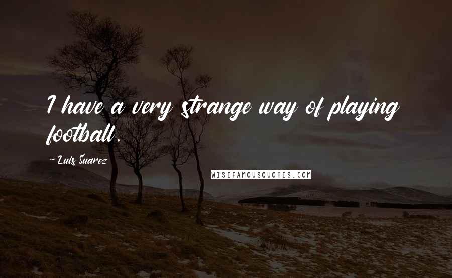 Luis Suarez Quotes: I have a very strange way of playing football.