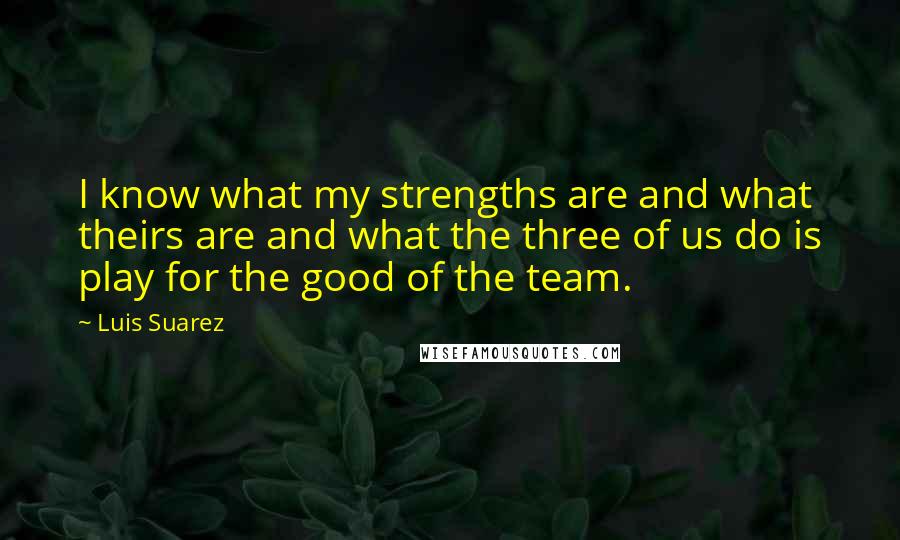 Luis Suarez Quotes: I know what my strengths are and what theirs are and what the three of us do is play for the good of the team.