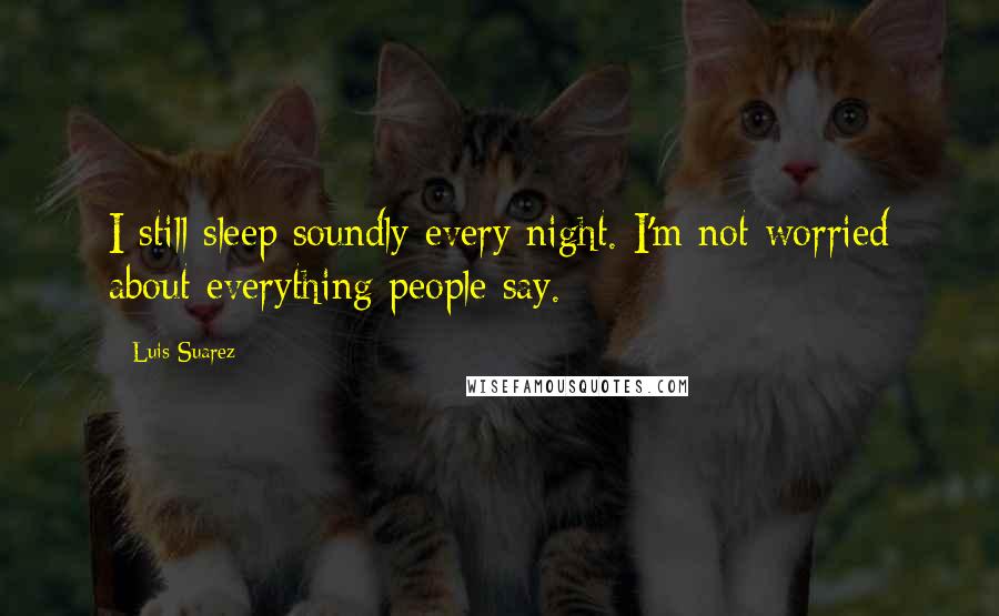 Luis Suarez Quotes: I still sleep soundly every night. I'm not worried about everything people say.