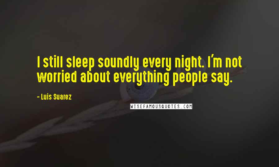 Luis Suarez Quotes: I still sleep soundly every night. I'm not worried about everything people say.