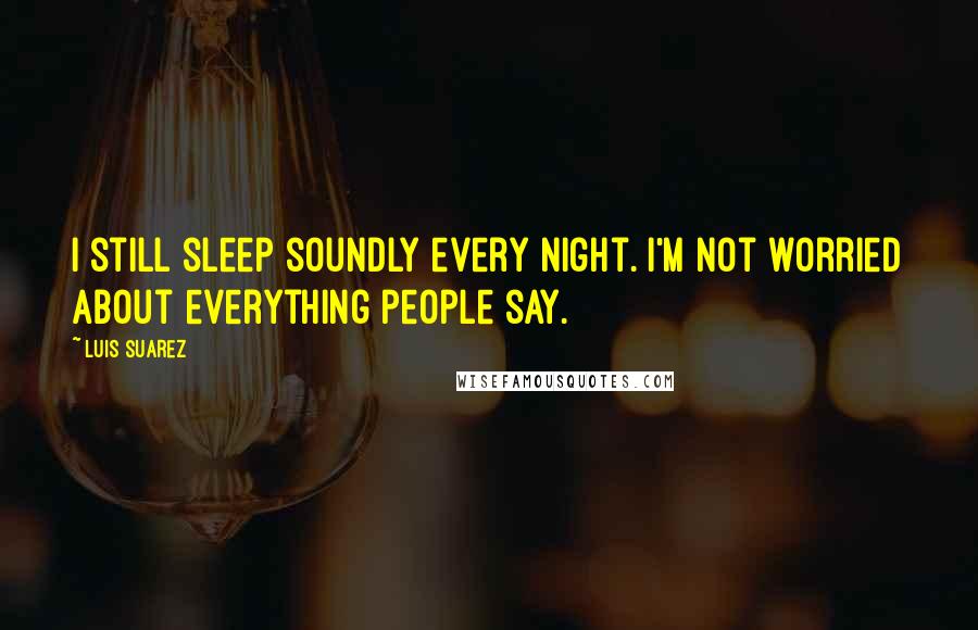 Luis Suarez Quotes: I still sleep soundly every night. I'm not worried about everything people say.