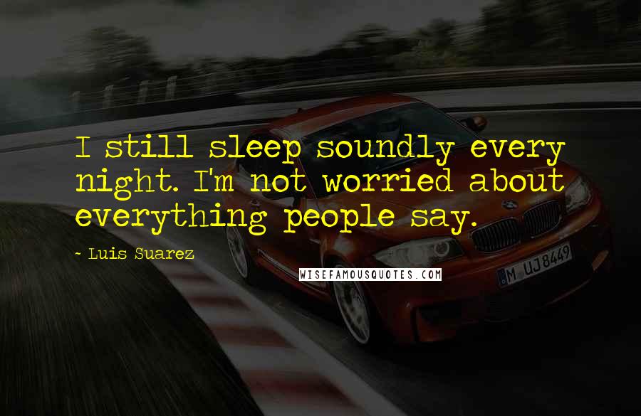 Luis Suarez Quotes: I still sleep soundly every night. I'm not worried about everything people say.