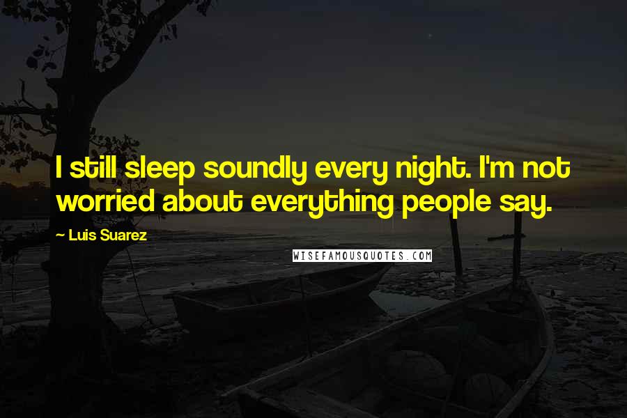 Luis Suarez Quotes: I still sleep soundly every night. I'm not worried about everything people say.