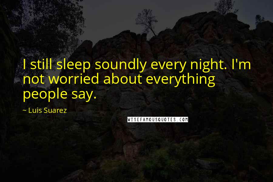 Luis Suarez Quotes: I still sleep soundly every night. I'm not worried about everything people say.