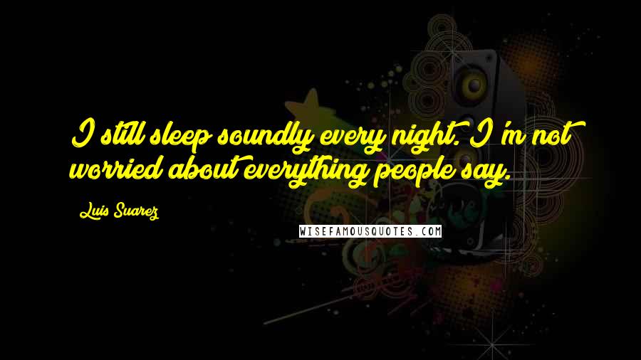 Luis Suarez Quotes: I still sleep soundly every night. I'm not worried about everything people say.