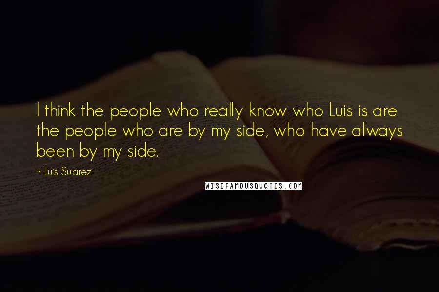 Luis Suarez Quotes: I think the people who really know who Luis is are the people who are by my side, who have always been by my side.