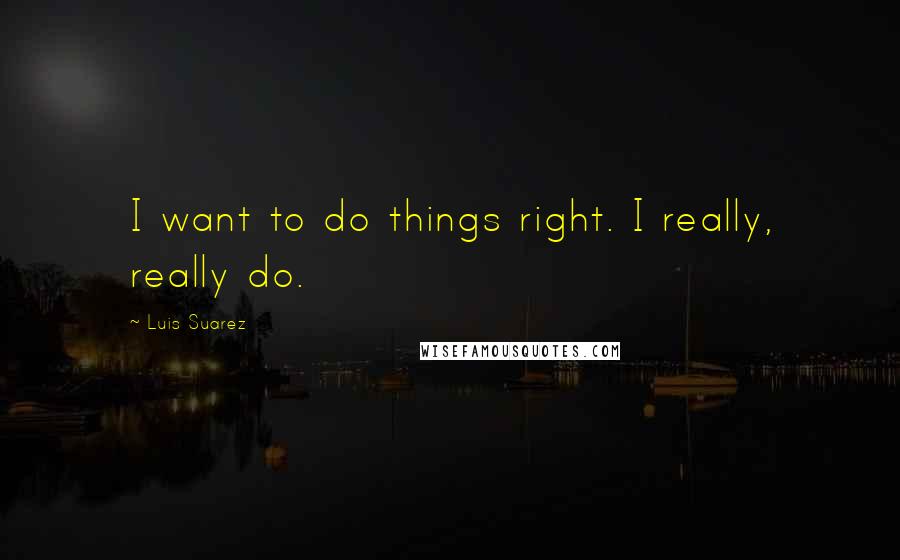 Luis Suarez Quotes: I want to do things right. I really, really do.