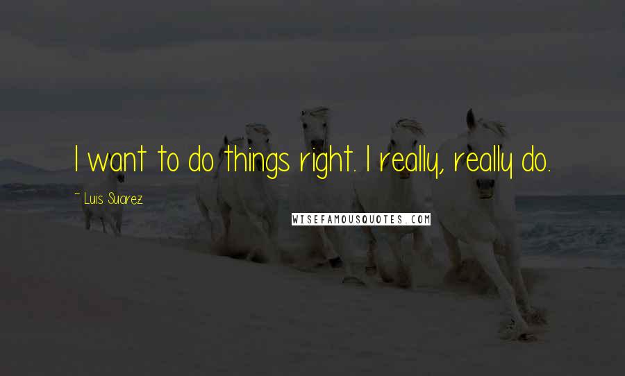 Luis Suarez Quotes: I want to do things right. I really, really do.