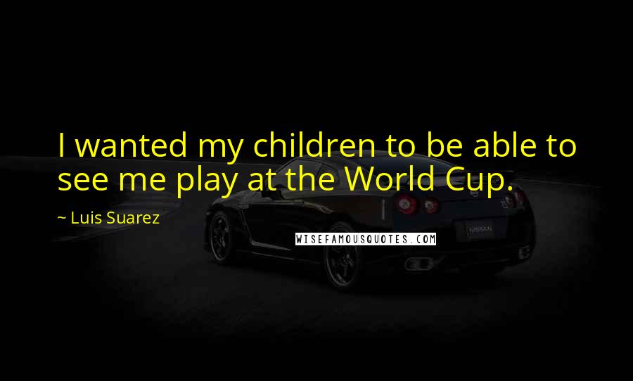 Luis Suarez Quotes: I wanted my children to be able to see me play at the World Cup.