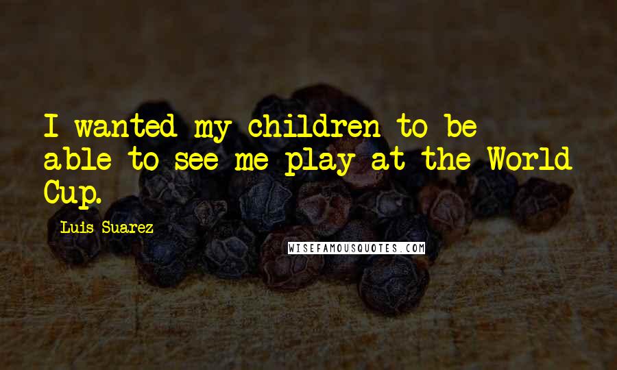 Luis Suarez Quotes: I wanted my children to be able to see me play at the World Cup.