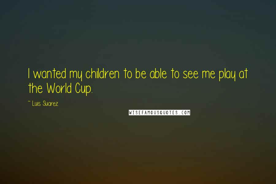 Luis Suarez Quotes: I wanted my children to be able to see me play at the World Cup.