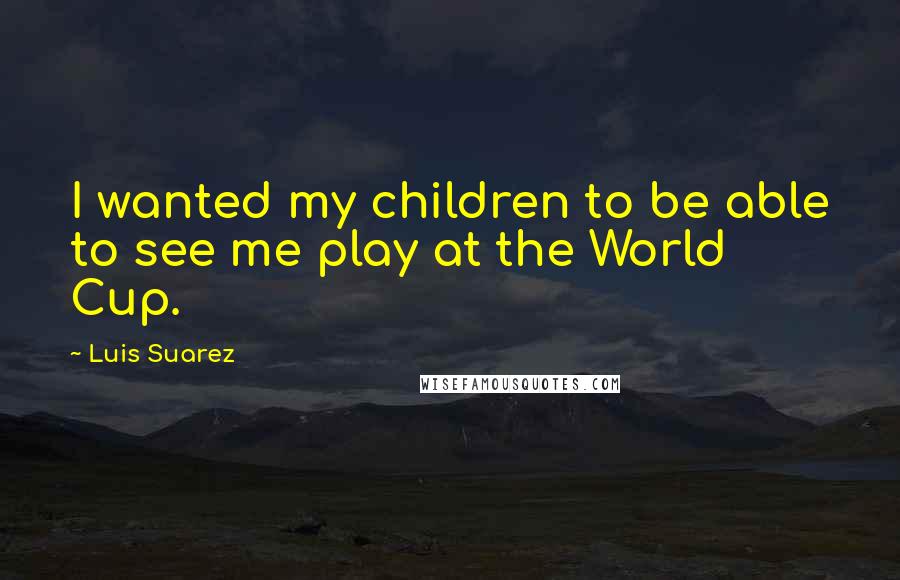 Luis Suarez Quotes: I wanted my children to be able to see me play at the World Cup.
