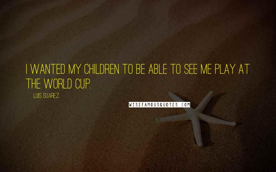 Luis Suarez Quotes: I wanted my children to be able to see me play at the World Cup.