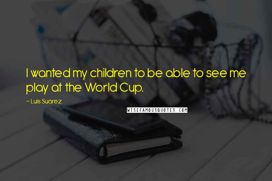Luis Suarez Quotes: I wanted my children to be able to see me play at the World Cup.
