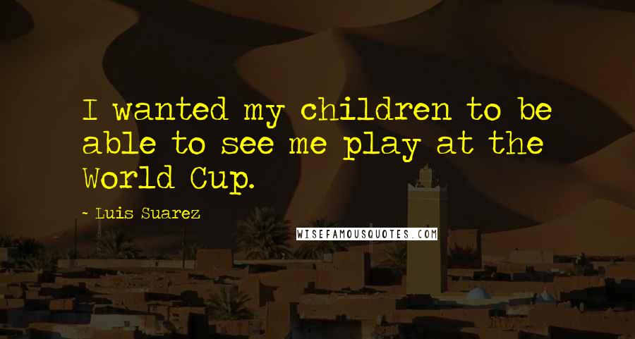 Luis Suarez Quotes: I wanted my children to be able to see me play at the World Cup.