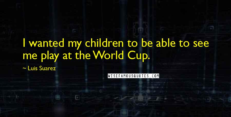 Luis Suarez Quotes: I wanted my children to be able to see me play at the World Cup.