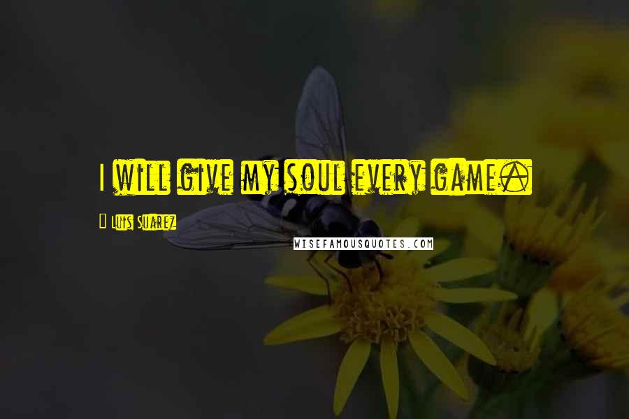 Luis Suarez Quotes: I will give my soul every game.