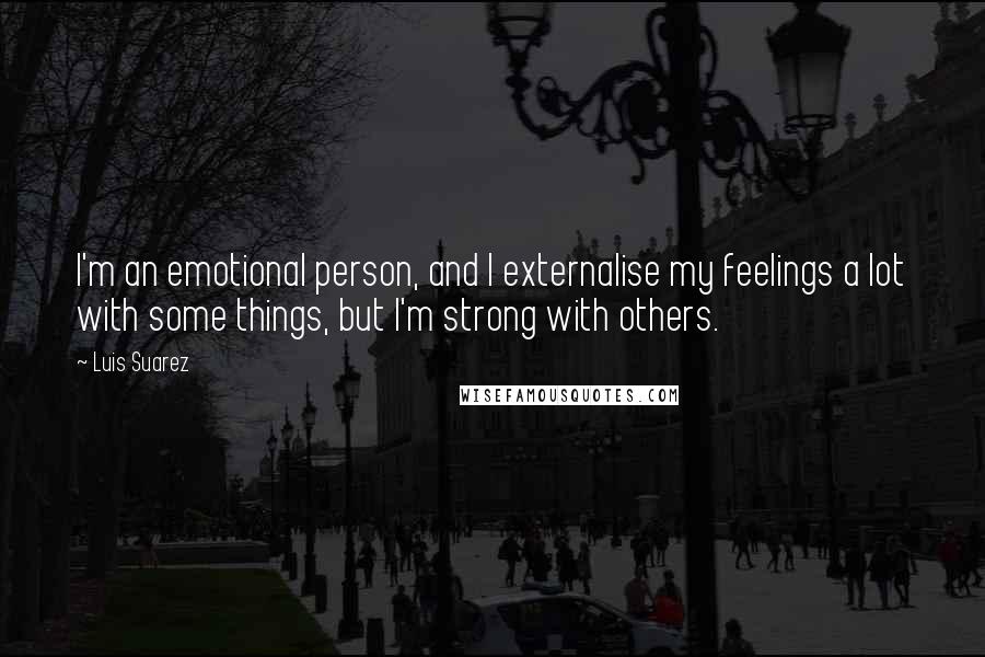 Luis Suarez Quotes: I'm an emotional person, and I externalise my feelings a lot with some things, but I'm strong with others.