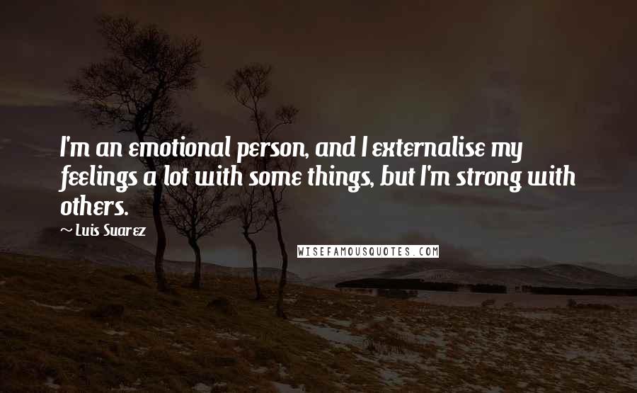 Luis Suarez Quotes: I'm an emotional person, and I externalise my feelings a lot with some things, but I'm strong with others.