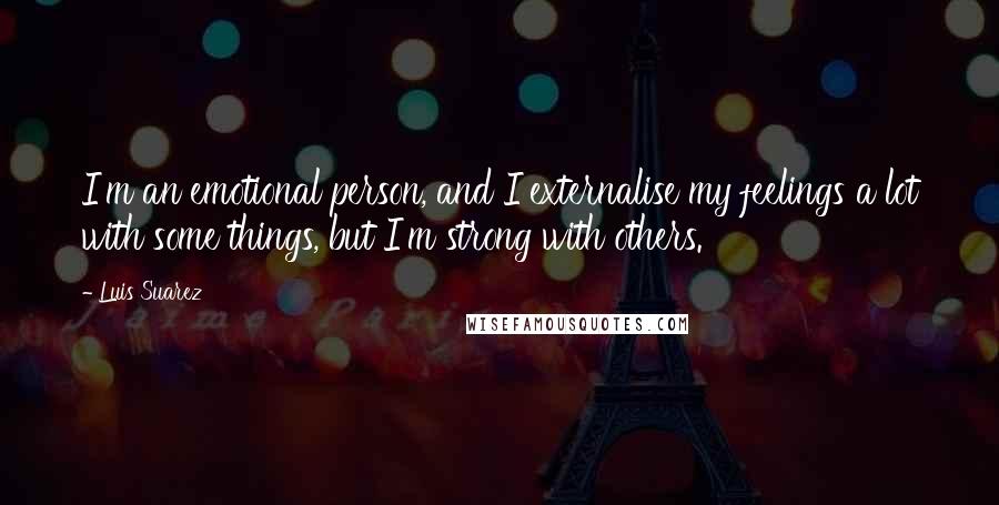 Luis Suarez Quotes: I'm an emotional person, and I externalise my feelings a lot with some things, but I'm strong with others.