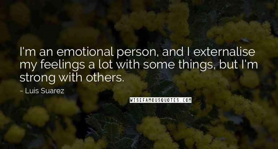 Luis Suarez Quotes: I'm an emotional person, and I externalise my feelings a lot with some things, but I'm strong with others.