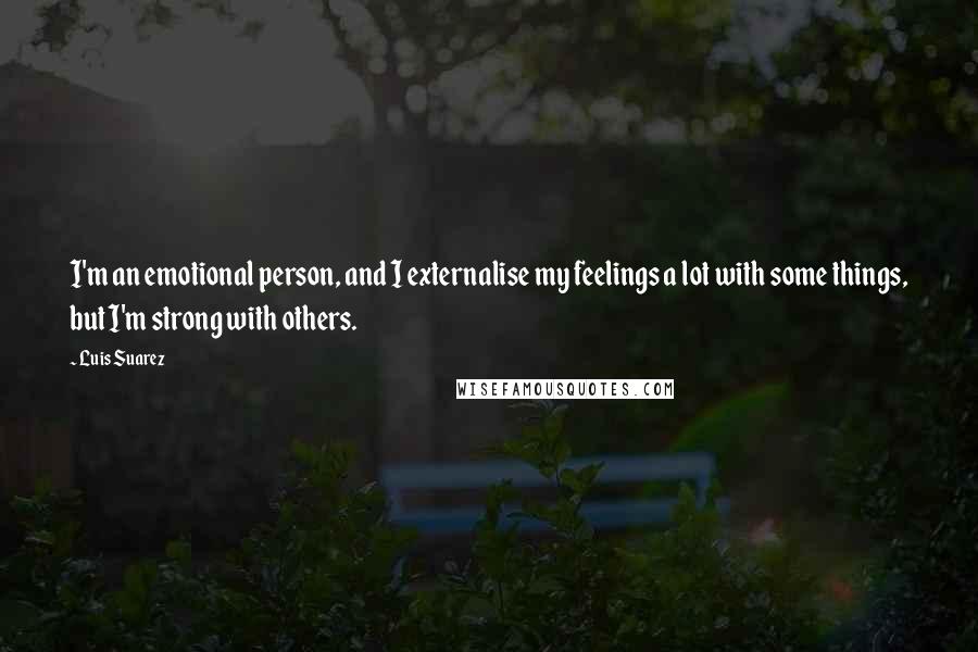 Luis Suarez Quotes: I'm an emotional person, and I externalise my feelings a lot with some things, but I'm strong with others.