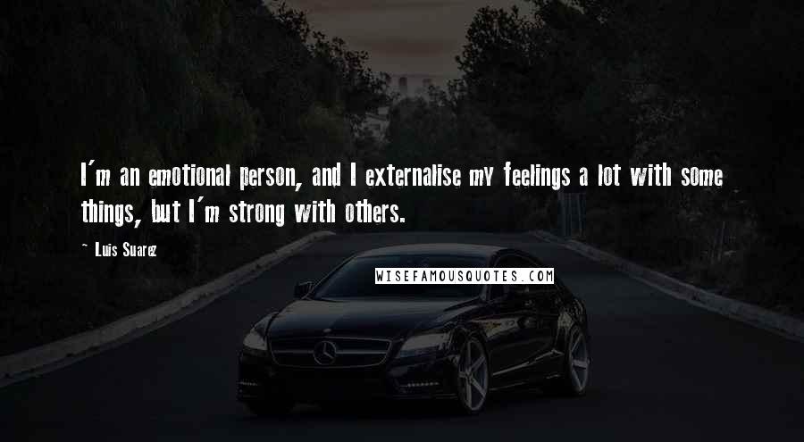 Luis Suarez Quotes: I'm an emotional person, and I externalise my feelings a lot with some things, but I'm strong with others.