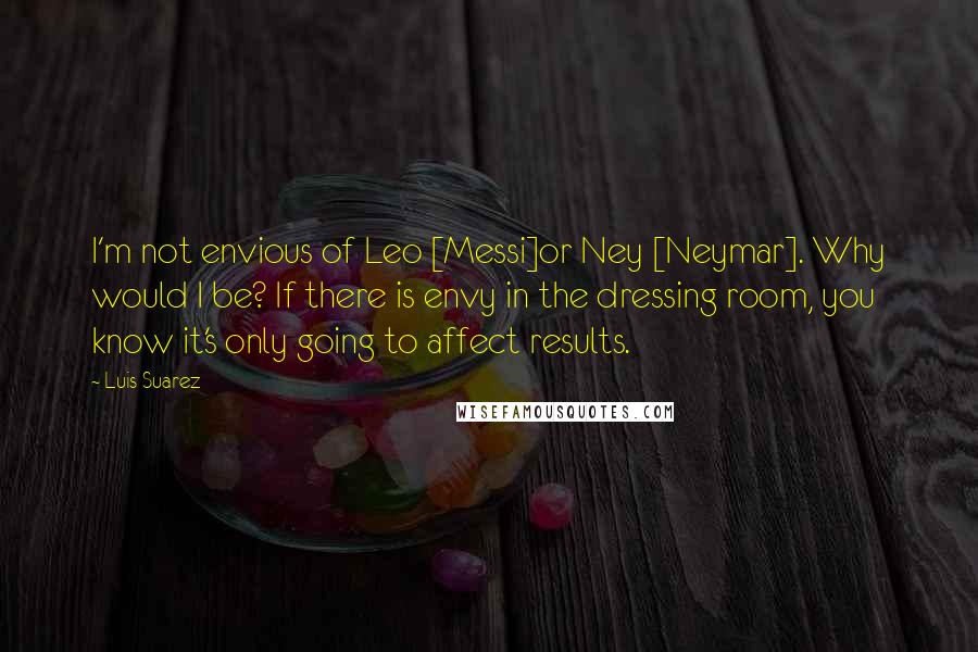 Luis Suarez Quotes: I'm not envious of Leo [Messi]or Ney [Neymar]. Why would I be? If there is envy in the dressing room, you know it's only going to affect results.