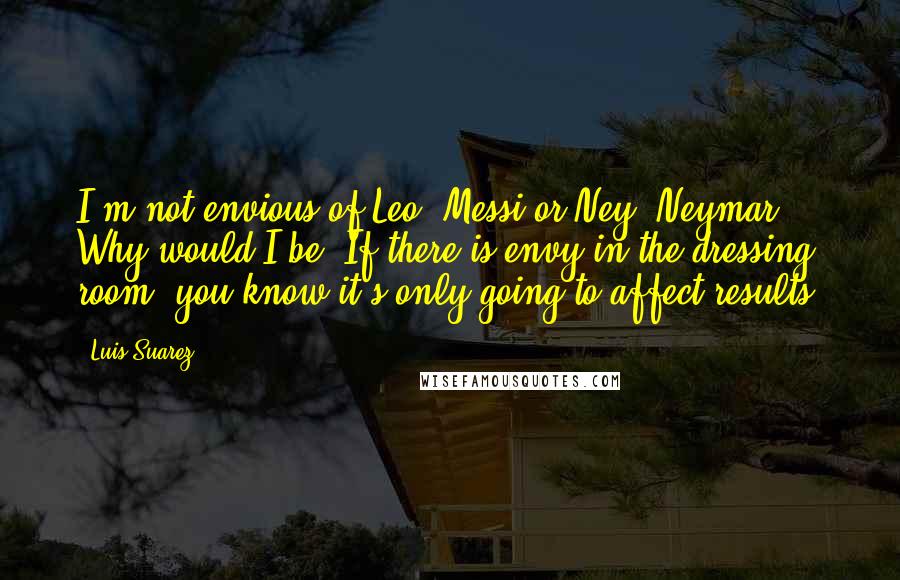 Luis Suarez Quotes: I'm not envious of Leo [Messi]or Ney [Neymar]. Why would I be? If there is envy in the dressing room, you know it's only going to affect results.