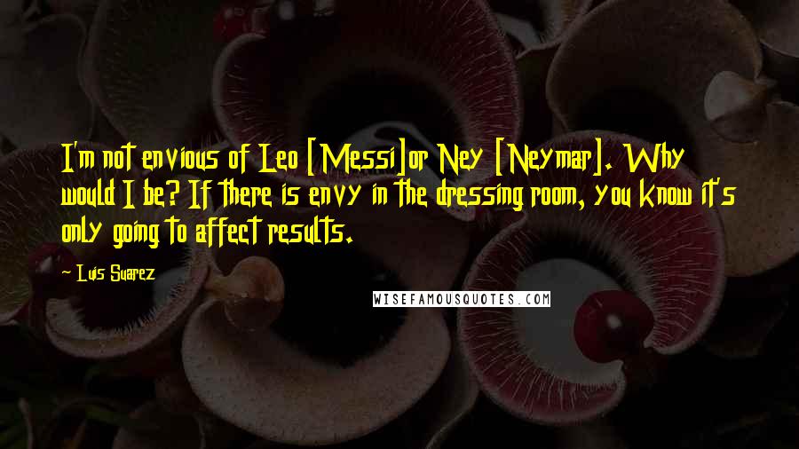 Luis Suarez Quotes: I'm not envious of Leo [Messi]or Ney [Neymar]. Why would I be? If there is envy in the dressing room, you know it's only going to affect results.