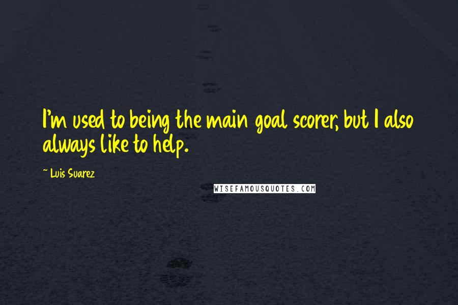 Luis Suarez Quotes: I'm used to being the main goal scorer, but I also always like to help.