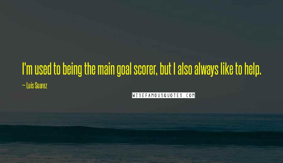 Luis Suarez Quotes: I'm used to being the main goal scorer, but I also always like to help.