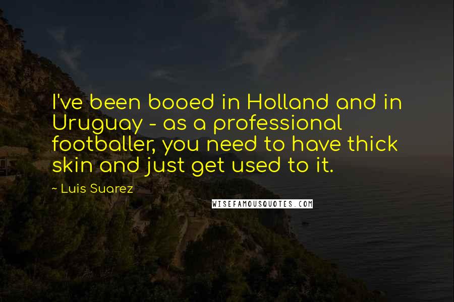 Luis Suarez Quotes: I've been booed in Holland and in Uruguay - as a professional footballer, you need to have thick skin and just get used to it.