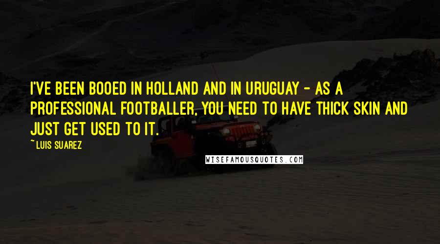 Luis Suarez Quotes: I've been booed in Holland and in Uruguay - as a professional footballer, you need to have thick skin and just get used to it.