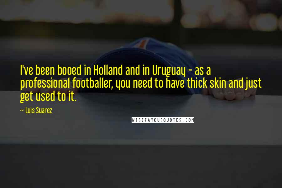 Luis Suarez Quotes: I've been booed in Holland and in Uruguay - as a professional footballer, you need to have thick skin and just get used to it.