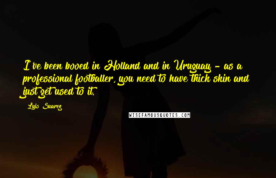 Luis Suarez Quotes: I've been booed in Holland and in Uruguay - as a professional footballer, you need to have thick skin and just get used to it.