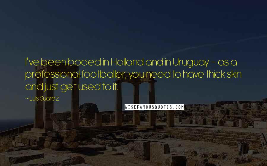 Luis Suarez Quotes: I've been booed in Holland and in Uruguay - as a professional footballer, you need to have thick skin and just get used to it.