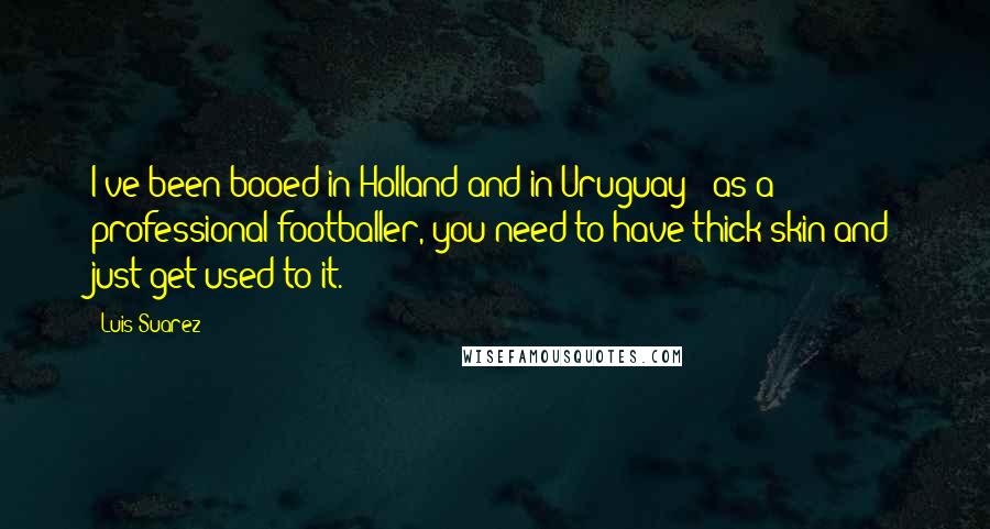 Luis Suarez Quotes: I've been booed in Holland and in Uruguay - as a professional footballer, you need to have thick skin and just get used to it.