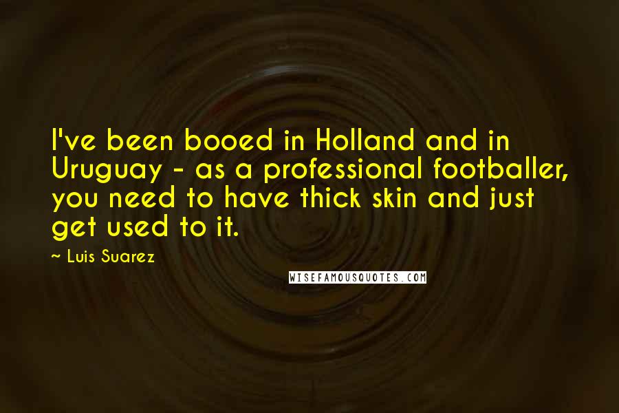 Luis Suarez Quotes: I've been booed in Holland and in Uruguay - as a professional footballer, you need to have thick skin and just get used to it.