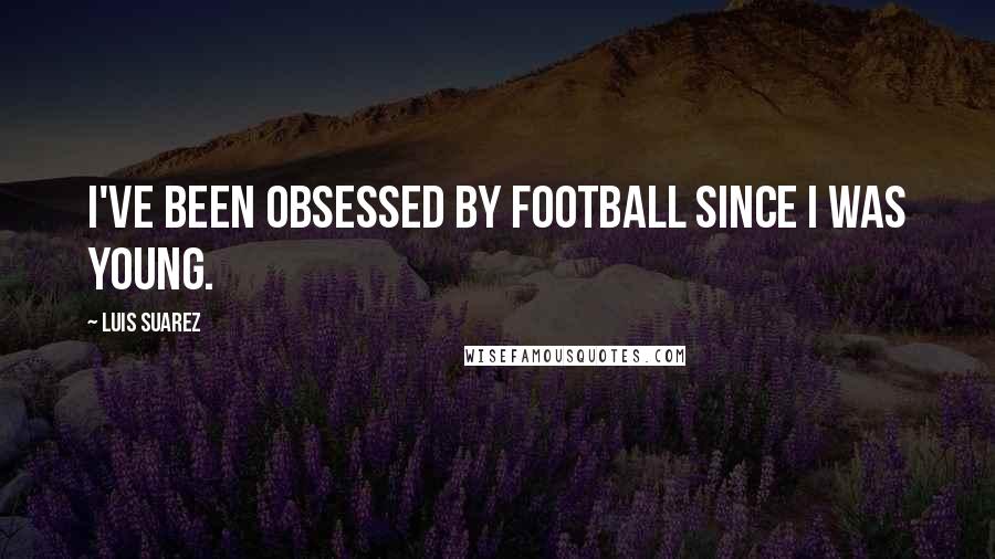 Luis Suarez Quotes: I've been obsessed by football since I was young.