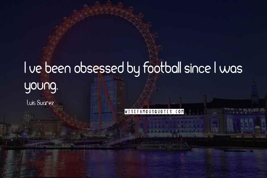 Luis Suarez Quotes: I've been obsessed by football since I was young.