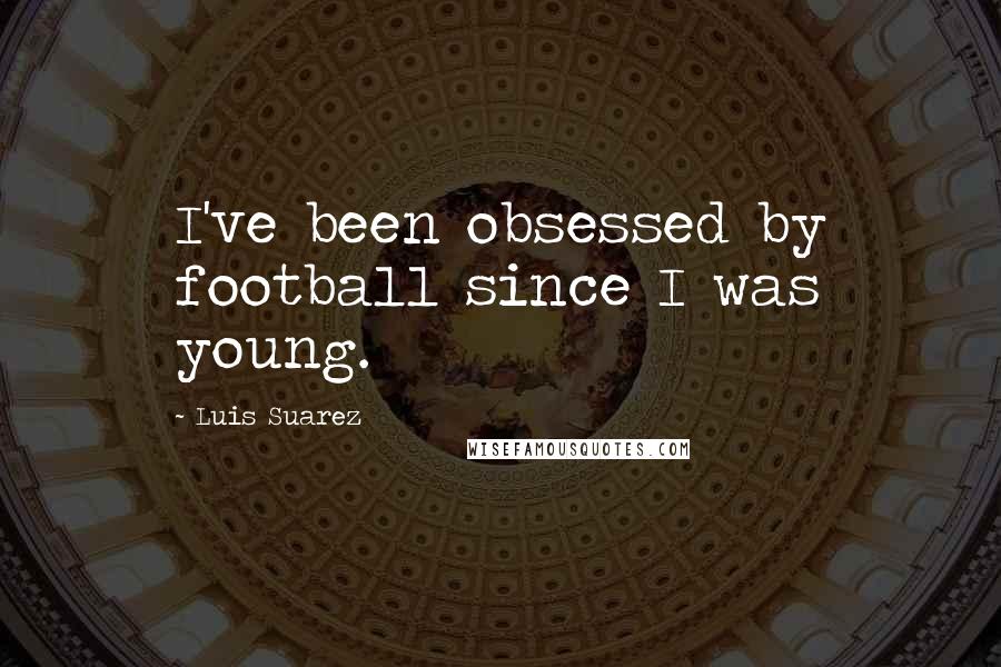 Luis Suarez Quotes: I've been obsessed by football since I was young.