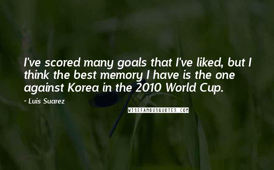 Luis Suarez Quotes: I've scored many goals that I've liked, but I think the best memory I have is the one against Korea in the 2010 World Cup.