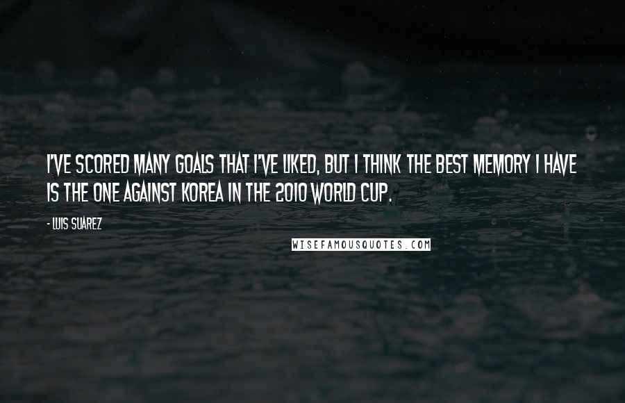 Luis Suarez Quotes: I've scored many goals that I've liked, but I think the best memory I have is the one against Korea in the 2010 World Cup.