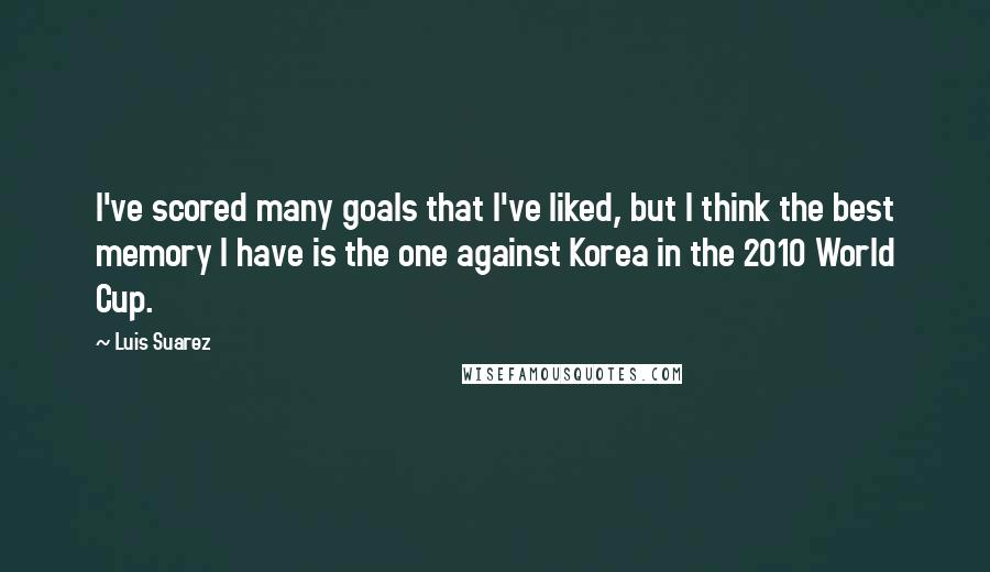 Luis Suarez Quotes: I've scored many goals that I've liked, but I think the best memory I have is the one against Korea in the 2010 World Cup.