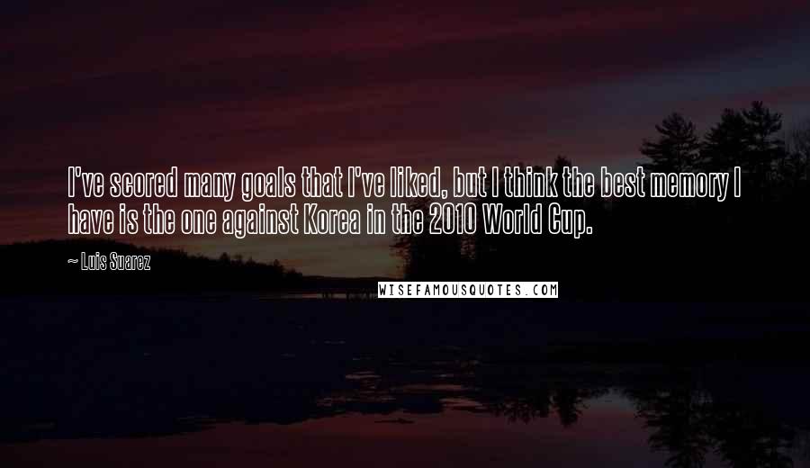Luis Suarez Quotes: I've scored many goals that I've liked, but I think the best memory I have is the one against Korea in the 2010 World Cup.