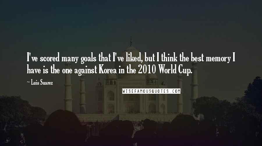 Luis Suarez Quotes: I've scored many goals that I've liked, but I think the best memory I have is the one against Korea in the 2010 World Cup.