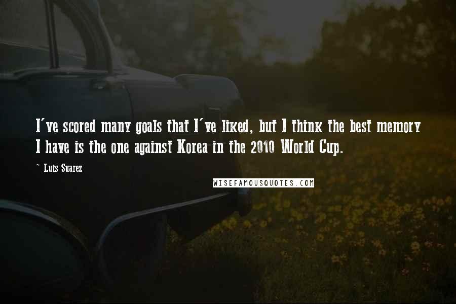 Luis Suarez Quotes: I've scored many goals that I've liked, but I think the best memory I have is the one against Korea in the 2010 World Cup.