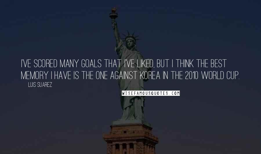 Luis Suarez Quotes: I've scored many goals that I've liked, but I think the best memory I have is the one against Korea in the 2010 World Cup.