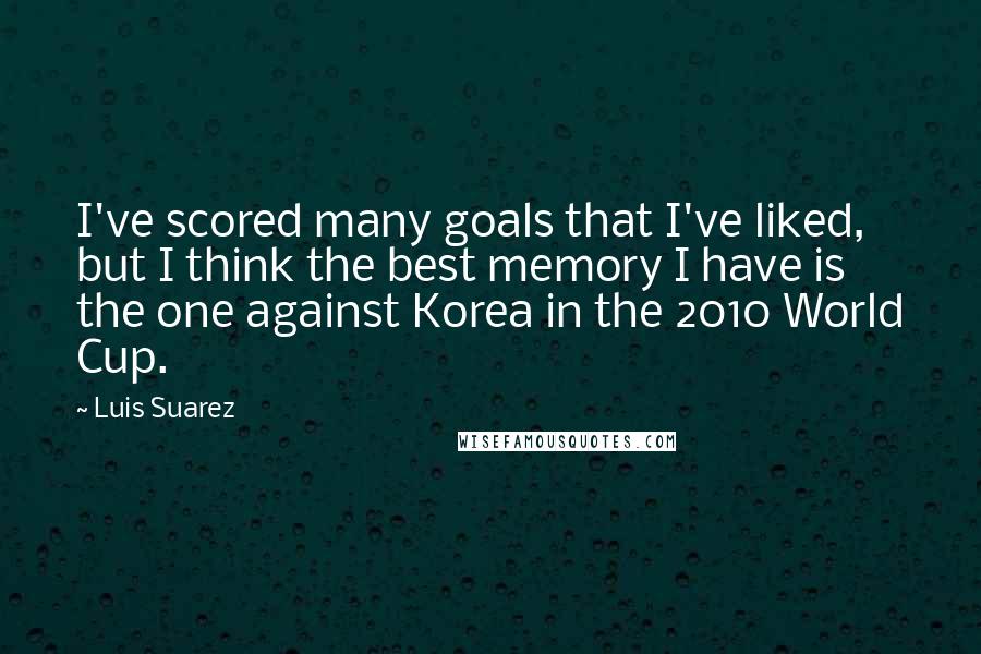 Luis Suarez Quotes: I've scored many goals that I've liked, but I think the best memory I have is the one against Korea in the 2010 World Cup.